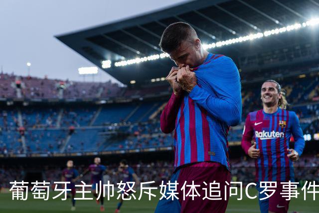 葡萄牙主帅怒斥媒体追问C罗事件，坚决拒绝道歉